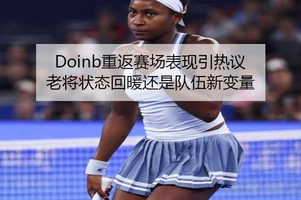Doinb重返赛场表现引热议 老将状态回暖还是队伍新变量