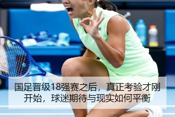 国足晋级18强赛之后，真正考验才刚开始，球迷期待与现实如何平衡