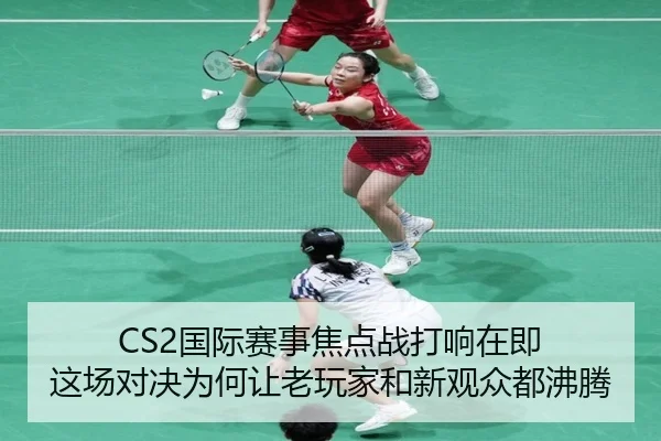 CS2国际赛事焦点战打响在即 这场对决为何让老玩家和新观众都沸腾
